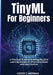 Tinyml for Beginners: A Practical Guide to Building Machine Learning Models on Microcontrollers and Edge Devices by Usher C. Harman