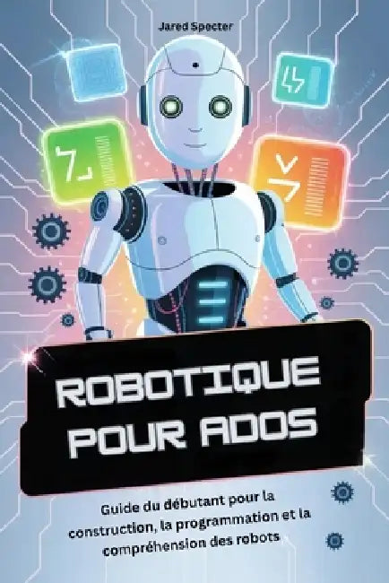 Robotique Pour Ados: Guide du débutant pour la construction, la programmation et la compréhension des robots by Jared Specter