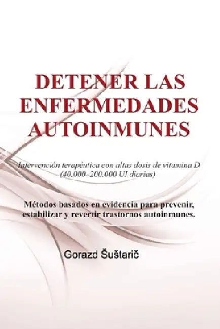 Detener Las Enfermedades Autoinmunes: Intervención terapéutica con altas dosis de vitamina D (40.000-200.000 UI diarias) by Gorazd Sustarič