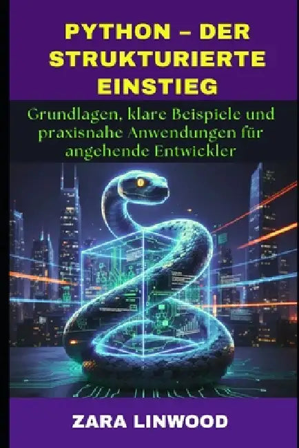 Python - Der Strukturierte Einstieg: Grundlagen, klare Beispiele und praxisnahe Anwendungen für angehende Entwickler by Zara Linwood
