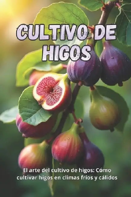 Cultivo de higos: La guía completa para cultivar higos en climas fríos y cálidos: secretos para obtener altos rendimientos y plantas sanas by Svitana