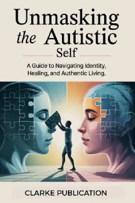 Unmasking the Autistic Self: A Guide to Navigating Identity, Healing, and Authentic Living by Clarke Publication