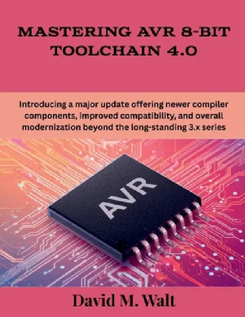 Mastering AVR 8-Bit Toolchain 4.0: Introducing a major update offering newer compiler components, improved compatibility, and overall modernization be by David M. Walt