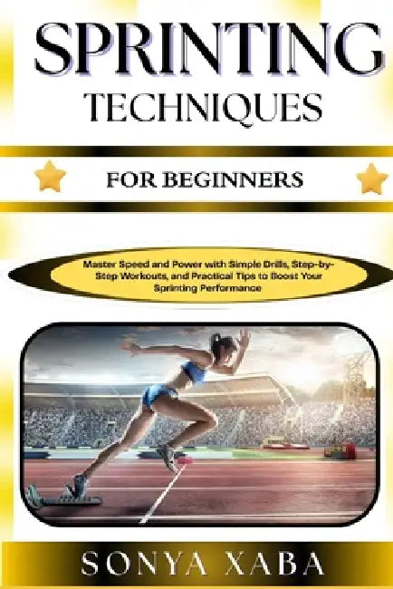 Sprinting Techniques for Beginners: Master Speed and Power with Simple Drills, Step-by-Step Workouts, and Practical Tips to Boost Your Sprinting Perfo by Sonya Xaba