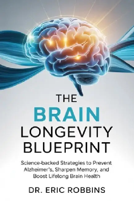 The Brain Longevity Blueprint: Science-Backed Strategies to Prevent Alzheimer's, Sharpen Memory, and Boost Lifelong Brain Health by Eric Robbins