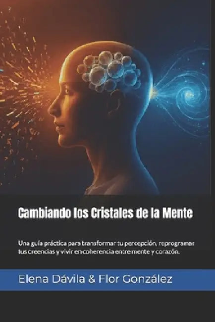 Cambiando los Cristales de la Mente: Una guía práctica para transformar tu percepción, reprogramar tus creencias y vivir en coherencia entre mente y c by Flor González, Elena Dávila