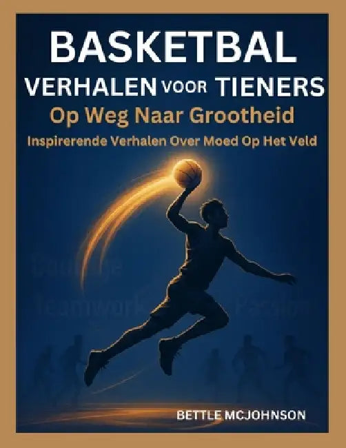 Basketbal Verhalen Voor Tieners: Op Weg Naar Grootheid, Inspirerende Verhalen Over Moed Op Het Veld by Bittle McJohnson