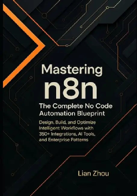 Mastering n8n: The Complete No-Code Automation Blueprint: Design, Build, and Optimize Intelligent Workflows with 350+ Integrations, AI Tools, and Ente by Lian Zhou