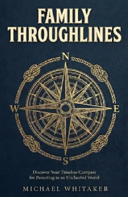 Family Throughlines: Discover Your Timeless Compass for Parenting in an Uncharted World by Michael Whitaker
