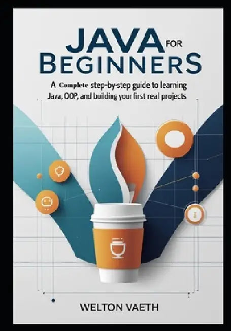 Java for Beginners: A Complete Step-by-Step Guide to Learning Java, OOP, and Building Your First Real Projects by Welton Vaeth