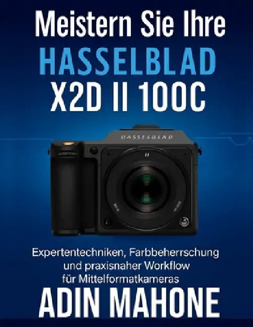 Meistern Sie Ihre Hasselblad X2D II 100C: Expertentechniken, Farbbeherrschung und praxisnaher Workflow für Mittelformatkameras by Adin Mahone