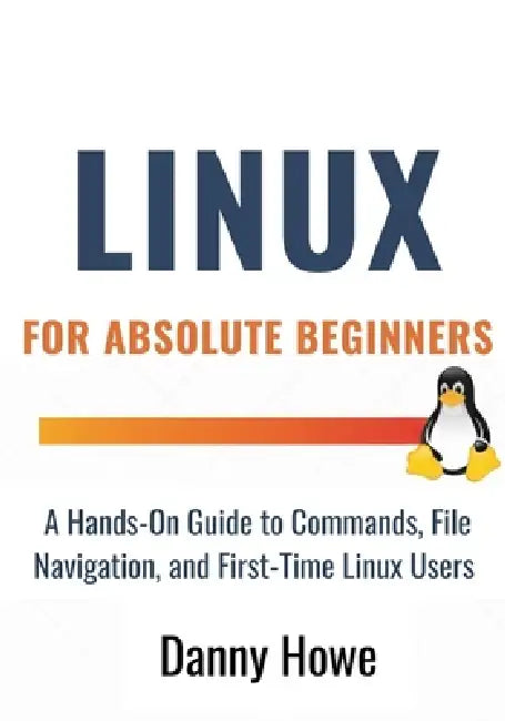 Linux For Absolute Beginners: A Hands-On Guide to Commands, File Navigation, Text Editors, and Shell Scripting for First-Time Linux Users by Danny Howe
