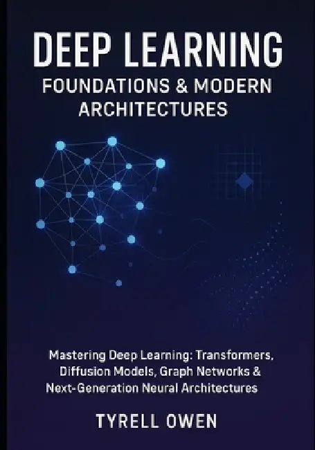 Deep Learning Foundations & Modern Architectures: Mastering Deep Learning: Transformers, Diffusion Models, Graph Networks & Next-Generation Neural Arc by Tyrell Owen
