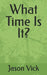 What Time Is It? by Jason Vick