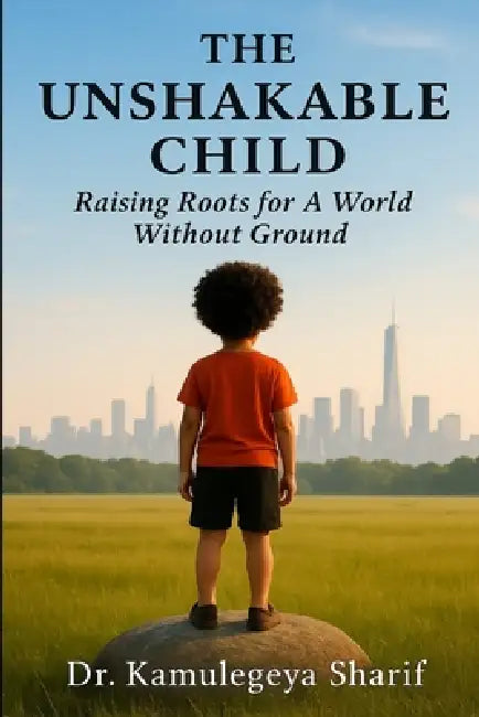 The Unshakable Child: Raising Roots for a World Without Ground by Kamulegeya Sharif