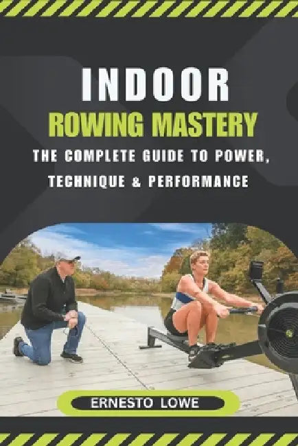 Indoor Rowing Mastery: The Complete Guide to Power, Technique & Performance by Ernesto Lowe
