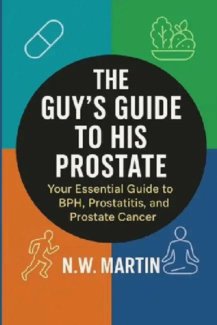 The Guy's Guide to His Prostate: Your Essential Guide to BPH, Prostatitis, and Prostate Cancer: Understand Symptoms, Evaluate Treatment Options, and P by N. W. Martin