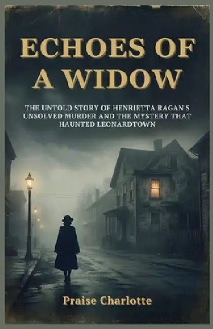 Echoes of a Widow: The Untold Story of Henrietta Ragan's Unsolved Murder and the Mystery That Haunted Leonardtown by Praise Charlotte