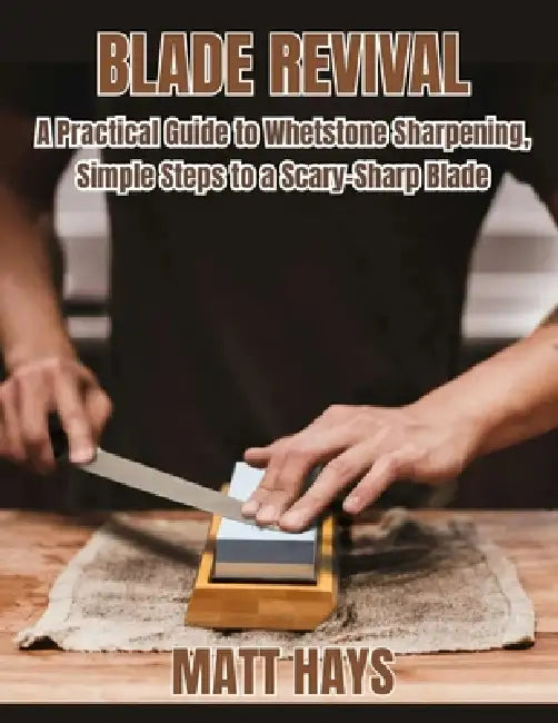 Blade Revival: A Practical Guide to Whetstone Sharpening, Simple Steps to a Scary-Sharp Blade by Matt Hays