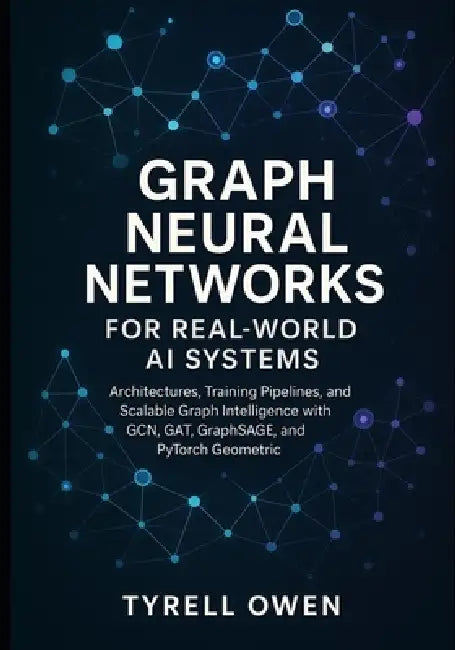 Graph Neural Networks for Real-World AI Systems: Architectures, Training Pipelines, and Scalable Graph Intelligence with GCN, GAT, GraphSAGE, and PyTo by Tyrell Owen