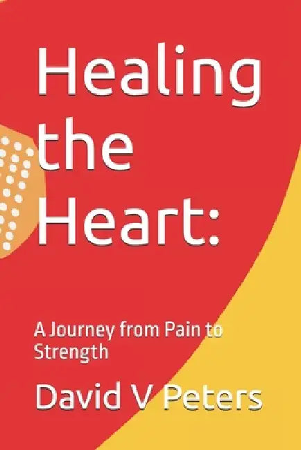 Healing the Heart: A Journey from Pain to Strength by David V. Peters