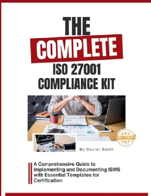 The Complete ISO 27001 Compliance Kit: A Comprehensive Guide to Implementing and Documenting ISMS with Essential Templates for Certification by Daniel Smith