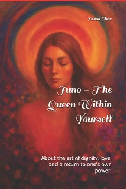 Juno - The Queen Within Yourself: About the art of dignity, love, and a return to one's own power. by Iwona Olma