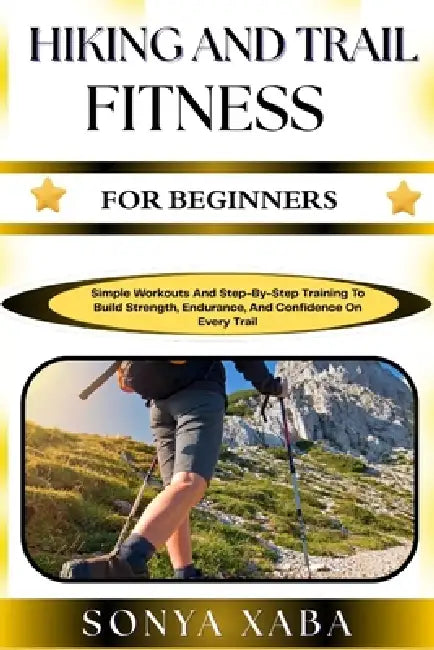 Hiking and Trail Fitness for Beginners: Simple Workouts And Step-By-Step Training To Build Strength, Endurance, And Confidence On Every Trail by Sonya Xaba
