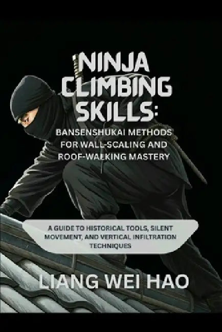 Ninja Climbing Skills: Bansenshukai Methods for Wall-Scaling and Roof-Walking Mastery: A Guide to Historical Tools, Silent Movement, and Vertical Infi by Liang Wei Hao