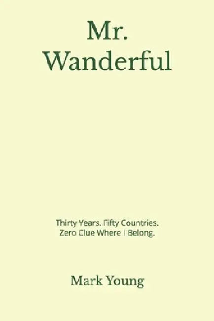 Mr. Wanderful: Thirty Years. Fifty Countries. Zero Clue Where I Belong. by Mark Young