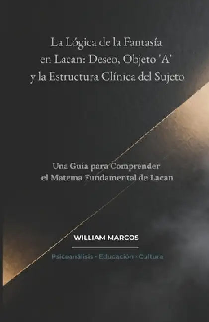 La Lógica de la Fantasía en Lacan: Deseo, Objeto 'A' y la Estructura Clínica del Sujeto: Una Guía para Comprender el Matema Fundamental de Lacan by William Marcos Silva