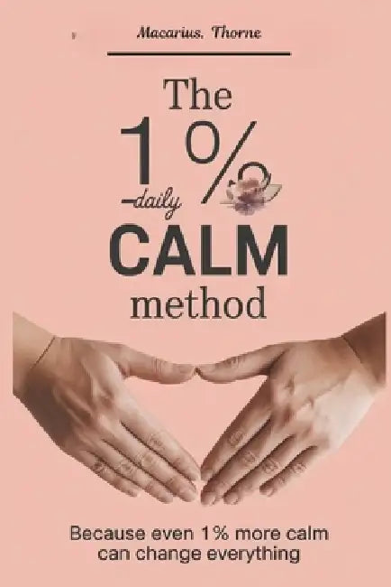 The 1% Daily Calm Method: Because Even 1% More Calm Can Change Everything by Macarius Thorne