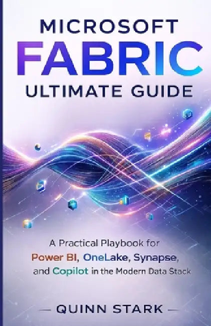 Microsoft Fabric Ultimate Guide: A Practical Playbook for Power BI, OneLake, Synapse, and Copilot in the Modern Data Stack by Quinn Stark