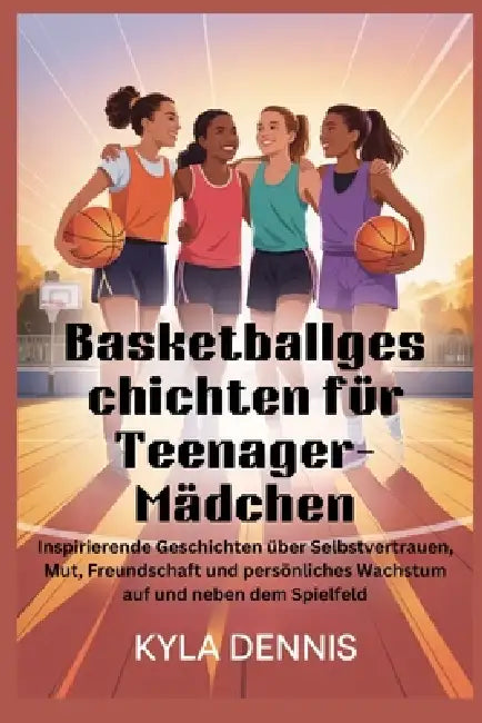 Basketballgeschich ten für Teenager-Mädchen: Inspirierende Geschichten über Selbstvertrauen, Mut, Freundschaft und persönliches Wachstum auf und neben by Kyla Dennis
