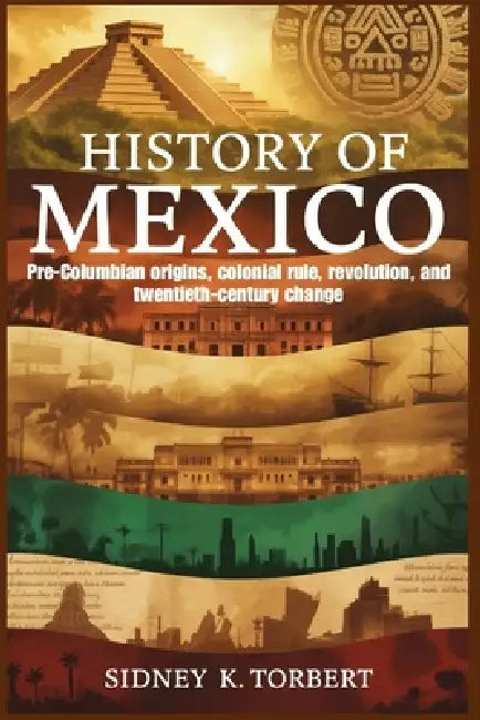 History of Mexico: Pre-Columbian origins, colonial rule, revolution, and twentieth-century change by Sidney K. Torbert