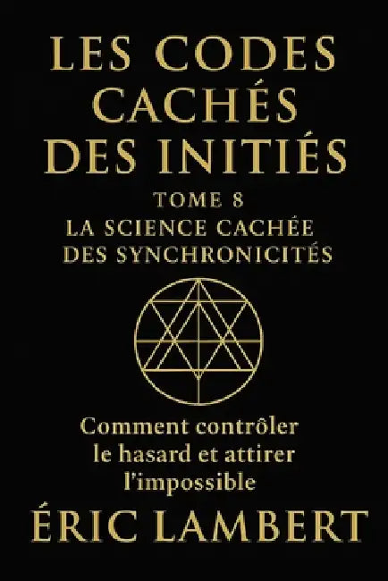Les Codes Cachés des Initiés - Tome 8 - La Science Cachée des Synchronicités: Comment contrôler le hasard et attirer l'impossible by Eric Lambert
