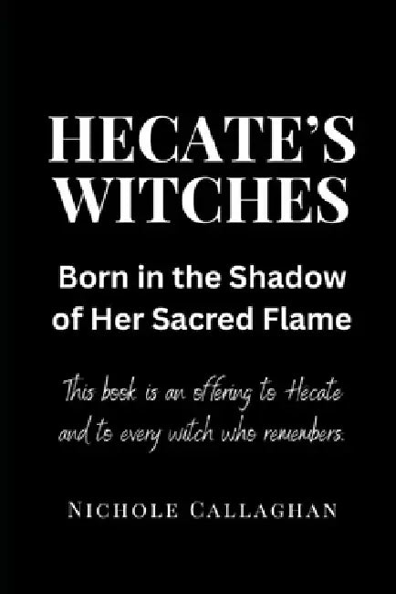 Hecate's Witches: Born in the Shadow of Her Sacred Flame: This book is an offering to Hecate and to every witch who remembers by Nichole Callaghan