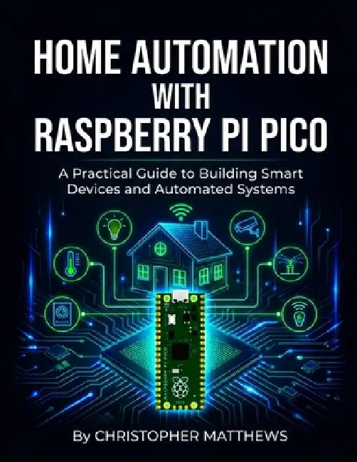 Home Automation with Raspberry Pi Pico: Understanding microcontrollers to design and build intelligent household systems from scratch by Christopher Matthews
