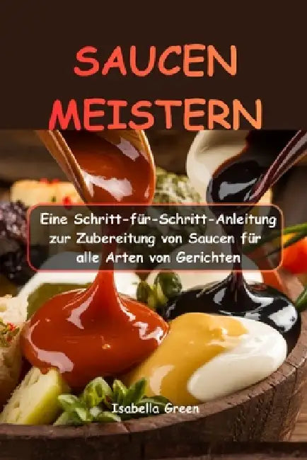 Saucen Meistern: Eine Schritt-für-Schritt-Anleitung zur Zubereitung von Saucen für alle Arten von Gerichten by Isabella Green