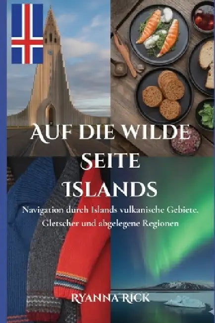 Auf die wilde Seite Islands: Navigation durch Islands vulkanische Gebiete, Gletscher und abgelegene Regionen by Ryanna Rick