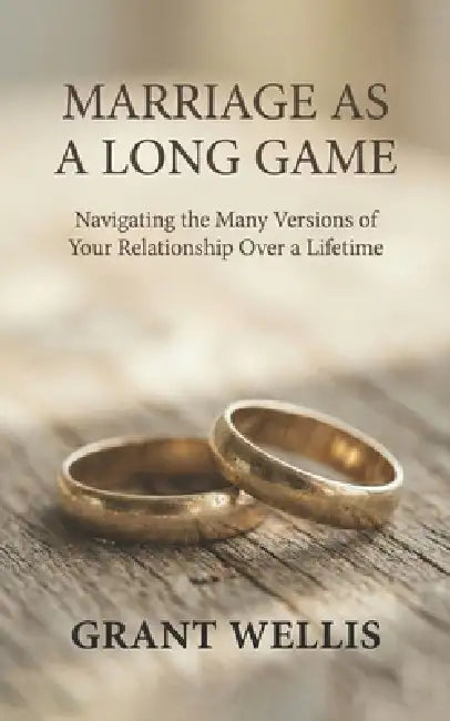 Marriage as a Long Game: Navigating the Many Versions of Your Relationship Over a Lifetime by Grant Wellis