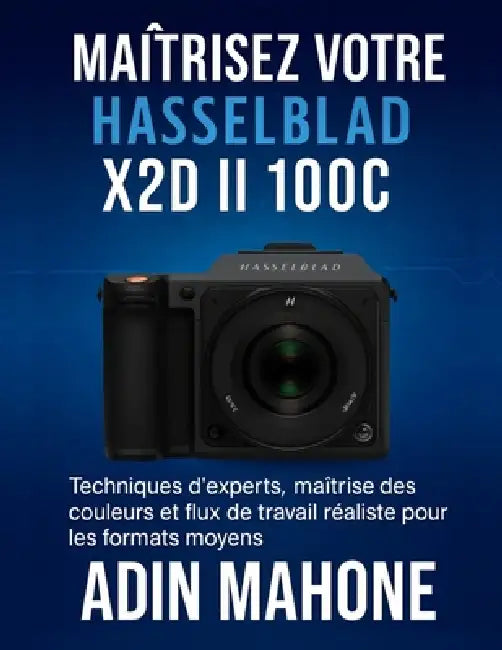 Maîtrisez votre Hasselblad X2D II 100C: Techniques d'experts, maîtrise des couleurs et flux de travail réaliste pour les formats moyens by Adin Mahone
