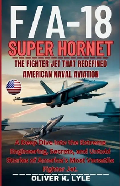 F/A-18 SUPER HORNET - The Fighter Jet That Redefined American Naval Aviation: A Deep Dive Into the Extreme Engineering, Secrets, and Untold Stories of by Oliver K. Lyle