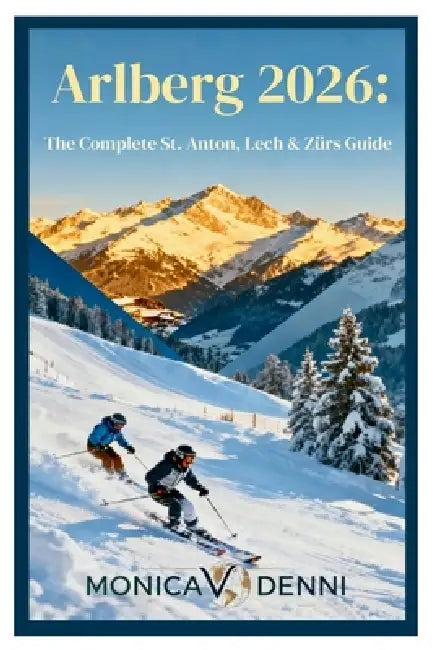 Arlberg 2026: The Complete St. Anton, Lech & Zürs Guide: Navigate 305 Kilometers and 88 Lifts Accessing Legendary Powder, Ski Heritage, and Alpine Lux by Monica V. Denni