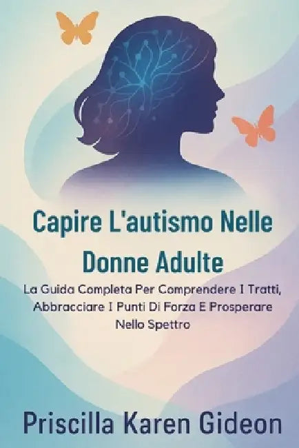 Capire L'autismo Nelle Donne Adulte: La Guida Completa Per Comprendere I Tratti, Abbracciare I Punti Di Forza E Prosperare Nello Spettro by Priscilla Karen Gideon