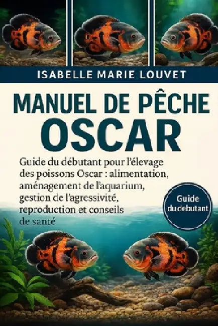 Manuel de pêche OSCAR: Guide du débutant pour l'élevage des poissons Oscar: alimentation, aménagement de l'aquarium, gestion de l'agressivité, reprodu by Isabelle Marie Louvet