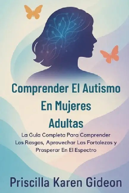 Comprender El Autismo En Mujeres Adultas: La Guía Completa Para Comprender Los Rasgos, Aprovechar Las Fortalezas y Prosperar En El Espectro by Priscilla Karen Gideon