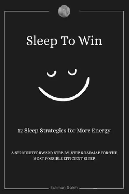 Sleep To Win: 12 sleep strategies for more energy, A Straightforward step-by-step roadmap for the most possible efficient sleep by Suliman Saleh