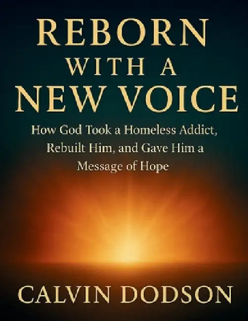 Reborn with a New Voice: How God Took a Homeless Addict, Rebuilt Him, and Gave Him a Message of Hope by Calvin Dodson