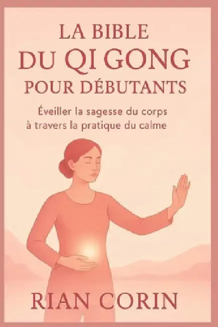 La Bible Du Qi Gong Pour Débutants: ÉveilLa sagesse du corps à travers la pratique du calme by Rian Corin